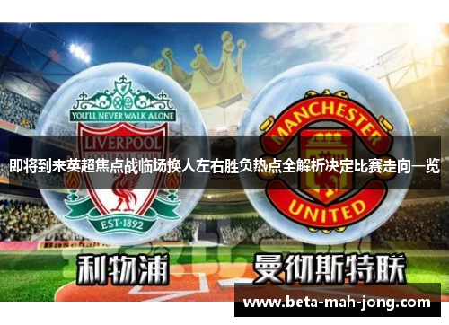 即将到来英超焦点战临场换人左右胜负热点全解析决定比赛走向一览