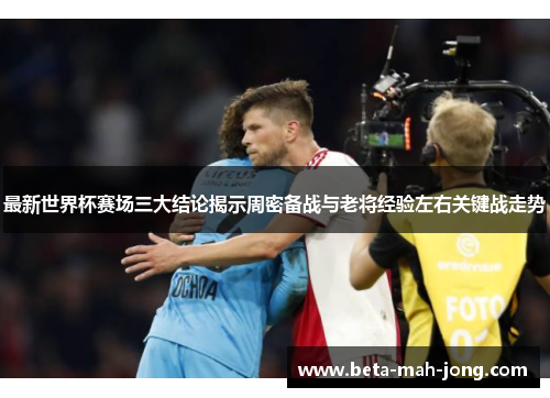 最新世界杯赛场三大结论揭示周密备战与老将经验左右关键战走势