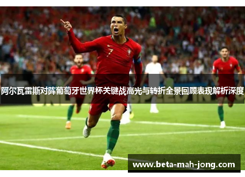 阿尔瓦雷斯对阵葡萄牙世界杯关键战高光与转折全景回顾表现解析深度