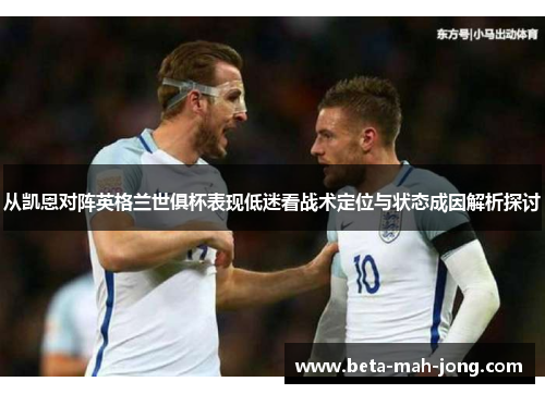 从凯恩对阵英格兰世俱杯表现低迷看战术定位与状态成因解析探讨