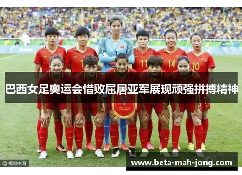 巴西女足奥运会惜败屈居亚军展现顽强拼搏精神