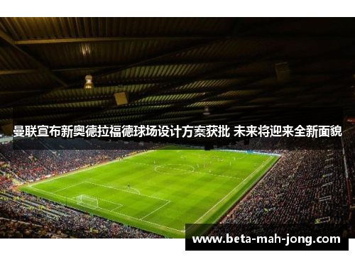 曼联宣布新奥德拉福德球场设计方案获批 未来将迎来全新面貌