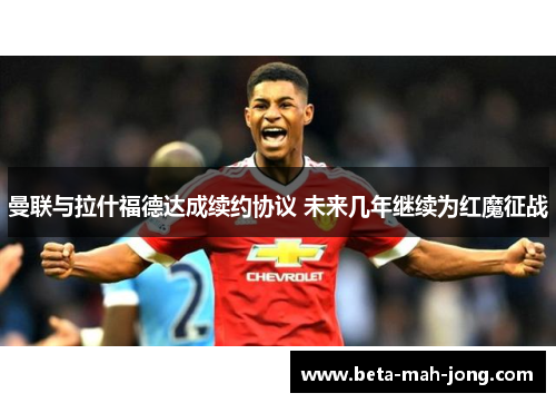 曼联与拉什福德达成续约协议 未来几年继续为红魔征战