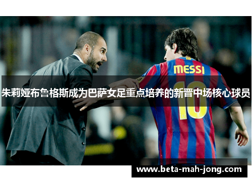 朱莉娅布鲁格斯成为巴萨女足重点培养的新晋中场核心球员