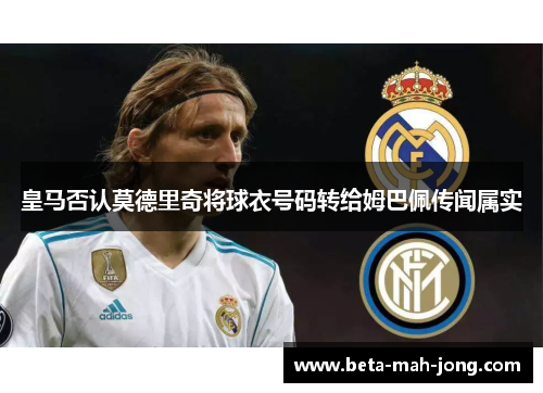 皇马否认莫德里奇将球衣号码转给姆巴佩传闻属实