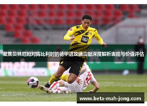 聚焦贝林厄姆对阵比利时的德甲进攻端贡献深度解析表现与价值评估