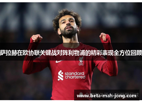 萨拉赫在欧协联关键战对阵利物浦的精彩表现全方位回顾