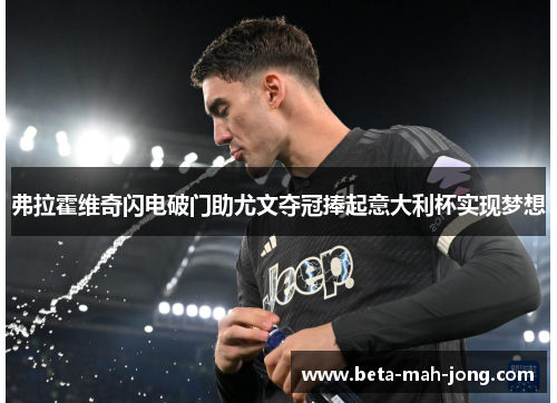 弗拉霍维奇闪电破门助尤文夺冠捧起意大利杯实现梦想 弗拉霍维奇闪电破门助尤文夺冠捧起意大利杯实现梦想