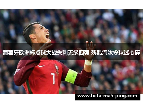葡萄牙欧洲杯点球大战失利无缘四强 残酷淘汰令球迷心碎 葡萄牙欧洲杯点球大战失利无缘四强 残酷淘汰令球迷心碎