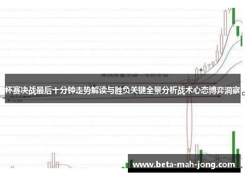 杯赛决战最后十分钟走势解读与胜负关键全景分析战术心态博弈洞察 杯赛决战最后十分钟走势解读与胜负关键全景分析战术心态博弈洞察