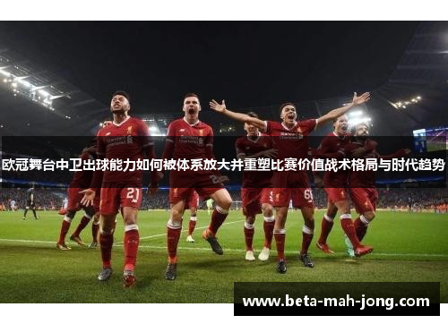 欧冠舞台中卫出球能力如何被体系放大并重塑比赛价值战术格局与时代趋势 欧冠舞台中卫出球能力如何被体系放大并重塑比赛价值战术格局与时代趋势