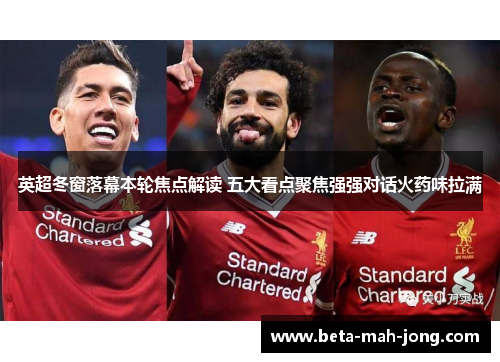 英超冬窗落幕本轮焦点解读 五大看点聚焦强强对话火药味拉满 英超冬窗落幕本轮焦点解读 五大看点聚焦强强对话火药味拉满